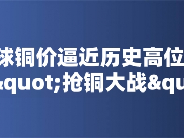 ?全球銅價逼近歷史高位！美國搶銅大戰(zhàn)或引發(fā)庫存失衡危機